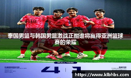 泰国男篮与韩国男篮激战正酣谁将赢得亚洲篮球赛的荣耀