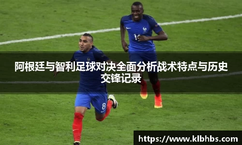 阿根廷与智利足球对决全面分析战术特点与历史交锋记录