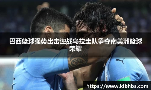 巴西篮球强势出击迎战乌拉圭队争夺南美洲篮球荣耀