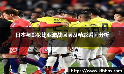 日本与哥伦比亚激战回顾及精彩瞬间分析