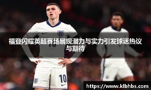 福登闪耀英超赛场展现潜力与实力引发球迷热议与期待