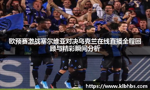 欧预赛激战塞尔维亚对决乌克兰在线直播全程回顾与精彩瞬间分析