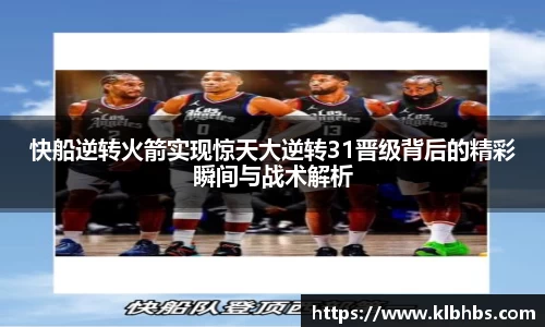 快船逆转火箭实现惊天大逆转31晋级背后的精彩瞬间与战术解析