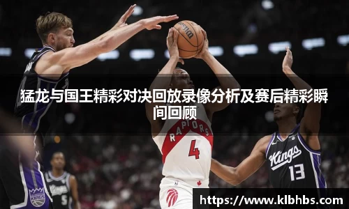 猛龙与国王精彩对决回放录像分析及赛后精彩瞬间回顾