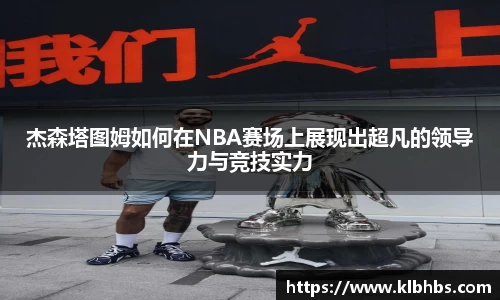 杰森塔图姆如何在NBA赛场上展现出超凡的领导力与竞技实力