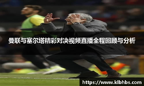 曼联与塞尔塔精彩对决视频直播全程回顾与分析